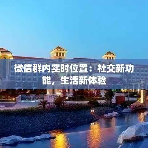 微信群内实时位置：社交新功能，生活新体验