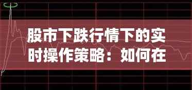 股市下跌行情下的实时操作策略：如何在动荡中稳中求胜