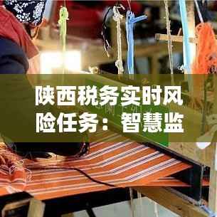 陕西税务实时风险任务：智慧监管下的税收安全防线