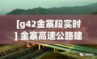 [g42金寨段实时] 金寨高速公路建设进展与未来展望