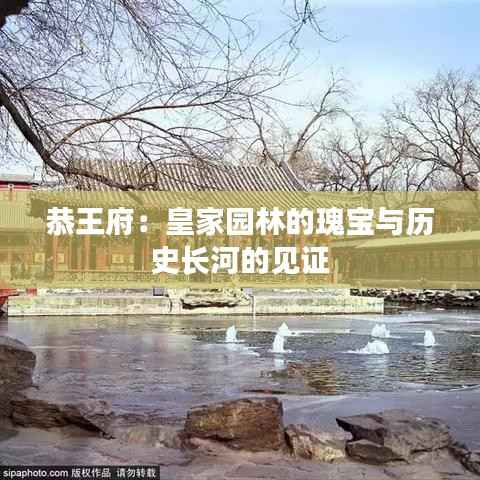 恭王府：皇家园林的瑰宝与历史长河的见证