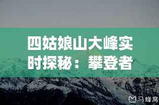 四姑娘山大峰实时探秘：攀登者的天堂与自然奇观的交融