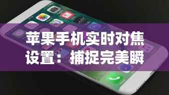 苹果手机实时对焦设置：捕捉完美瞬间的秘密武器