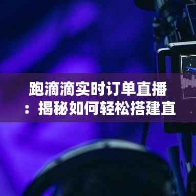 跑滴滴实时订单直播：揭秘如何轻松搭建直播平台