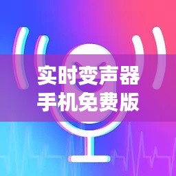 实时变声器手机免费版：轻松实现声音变换，畅享趣味通话