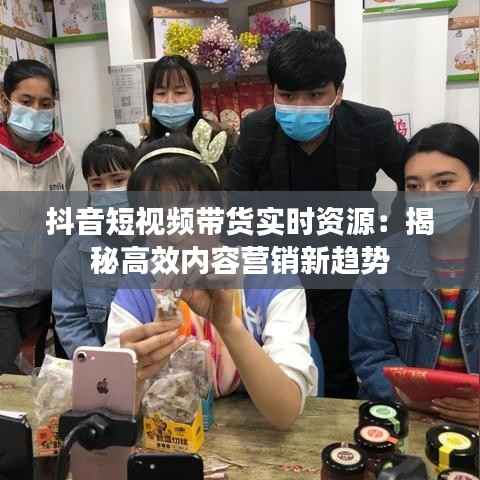 抖音短视频带货实时资源：揭秘高效内容营销新趋势