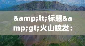 <标题>火山喷发：实时画面中的自然奇观与科学探索</标题>
