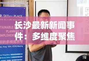 长沙最新新闻事件：多维度聚焦城市动态