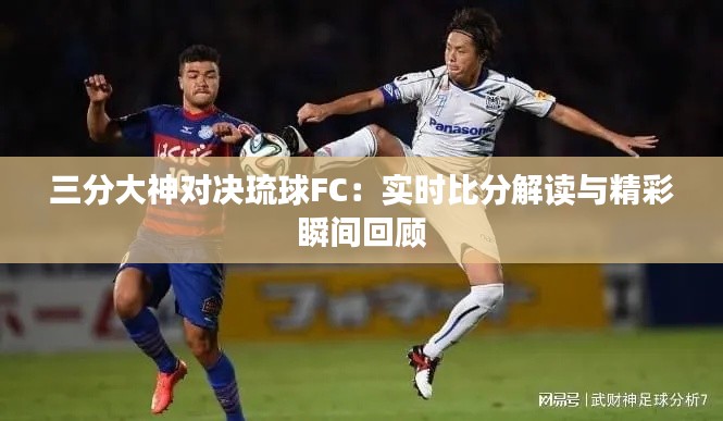 三分大神对决琉球FC：实时比分解读与精彩瞬间回顾