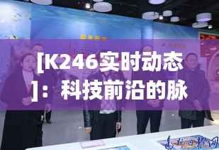[K246实时动态]：科技前沿的脉搏，探索未知的世界