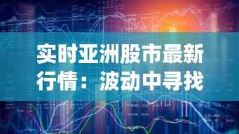 实时亚洲股市最新行情：波动中寻找机遇