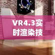 VR4.3实时渲染技术：开启虚拟现实新纪元