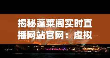 揭秘蓬莱阁实时直播网站官网：虚拟与现实的无缝对接