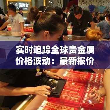 实时追踪全球贵金属价格波动：最新报价解析
