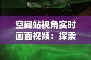 空间站视角实时画面视频：探索宇宙的窗口