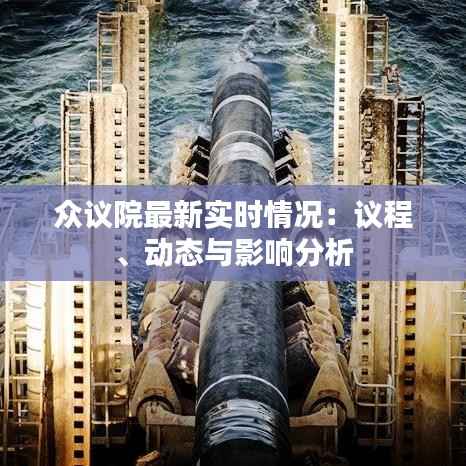 众议院最新实时情况：议程、动态与影响分析