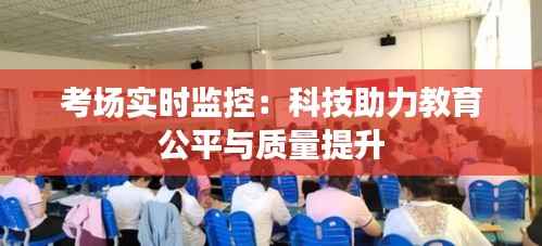 考场实时监控：科技助力教育公平与质量提升