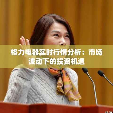 格力电器实时行情分析：市场波动下的投资机遇