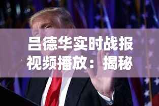 吕德华实时战报视频播放：揭秘电竞解说背后的激情与智慧
