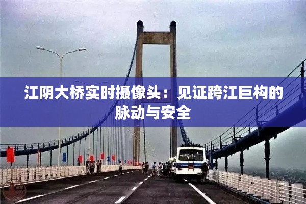 江阴大桥实时摄像头：见证跨江巨构的脉动与安全