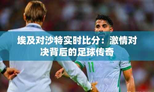 埃及对沙特实时比分：激情对决背后的足球传奇