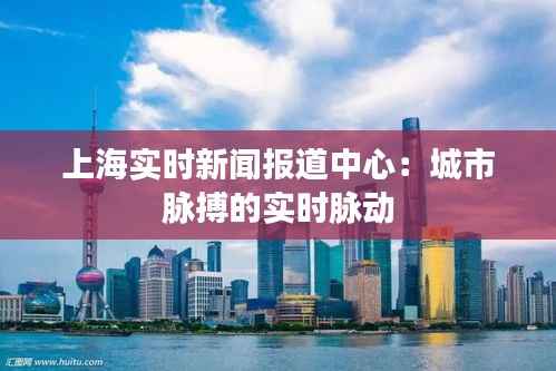 上海实时新闻报道中心：城市脉搏的实时脉动