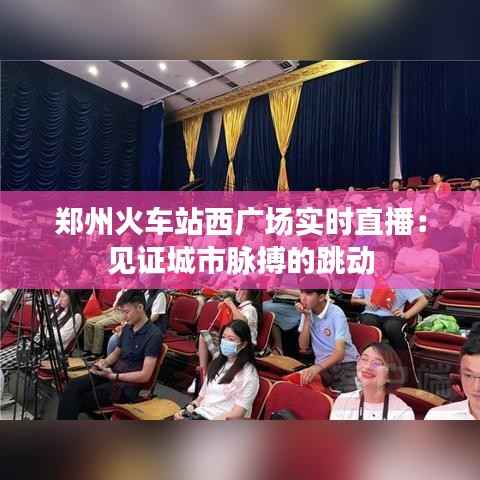 郑州火车站西广场实时直播：见证城市脉搏的跳动