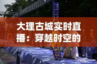 大理古城实时直播：穿越时空的视觉盛宴