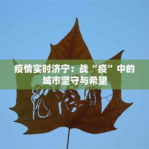 疫情实时济宁：战“疫”中的城市坚守与希望