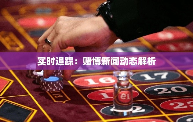 实时追踪：赌博新闻动态解析