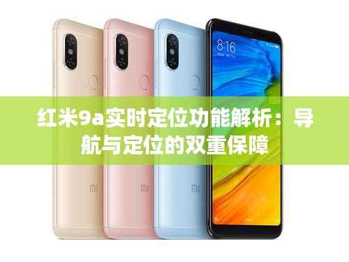 红米9a实时定位功能解析：导航与定位的双重保障