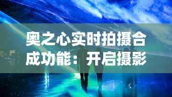 奥之心实时拍摄合成功能：开启摄影新纪元
