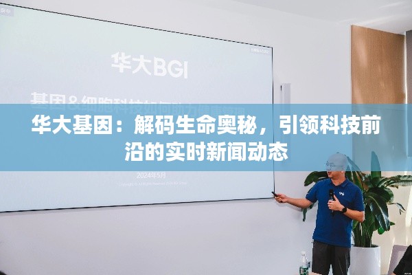 华大基因：解码生命奥秘，引领科技前沿的实时新闻动态