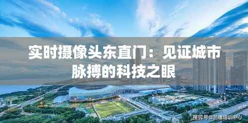 实时摄像头东直门：见证城市脉搏的科技之眼