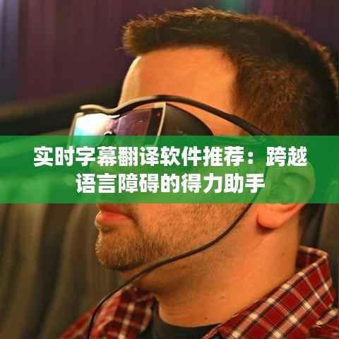 实时字幕翻译软件推荐：跨越语言障碍的得力助手