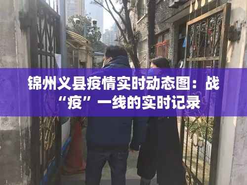 锦州义县疫情实时动态图：战“疫”一线的实时记录