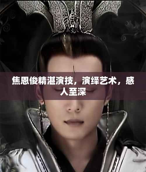 焦恩俊精湛演技，演绎艺术，感人至深