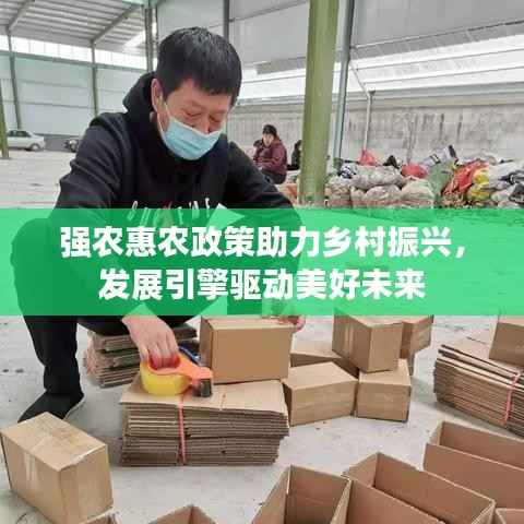 强农惠农政策助力乡村振兴，发展引擎驱动美好未来
