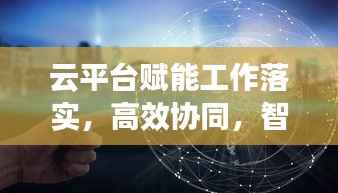 云平台赋能工作落实，高效协同，智能推进