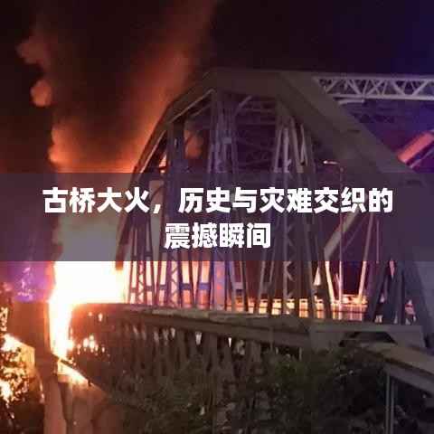 古桥大火，历史与灾难交织的震撼瞬间