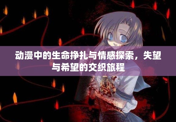 动漫中的生命挣扎与情感探索，失望与希望的交织旅程