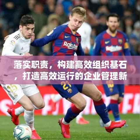 落实职责，构建高效组织基石，打造高效运行的企业管理新模式