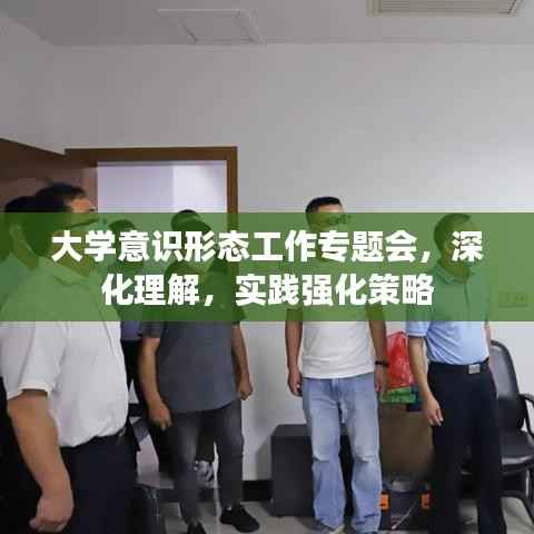 大学意识形态工作专题会，深化理解，实践强化策略