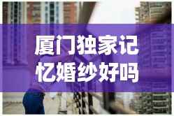 厦门独家记忆婚纱好吗，深圳独家记忆婚纱摄影 