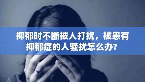 抑郁时不断被人打扰，被患有抑郁症的人骚扰怎么办? 