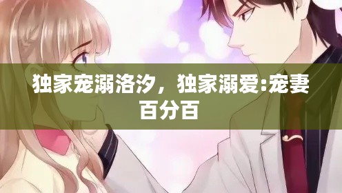 独家宠溺洛汐，独家溺爱:宠妻百分百 