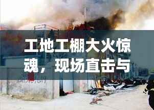工地工棚大火惊魂,现场直击与事件纪实