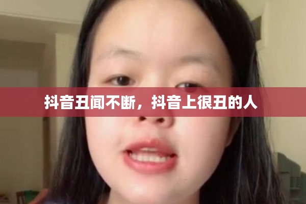 抖音丑闻不断，抖音上很丑的人 