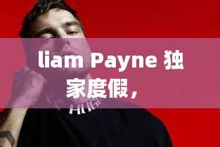 liam Payne 独家度假， 