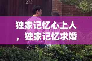 独家记忆心上人，独家记忆求婚是哪一集 